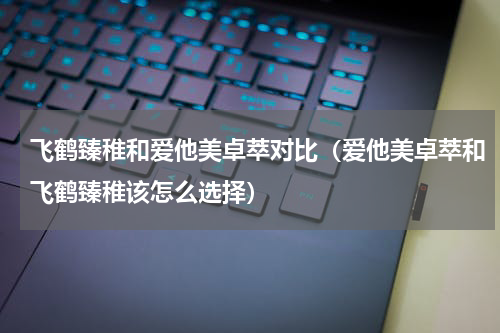 飞鹤臻稚和爱他美卓萃对比（爱他美卓萃和飞鹤臻稚该怎么选择）