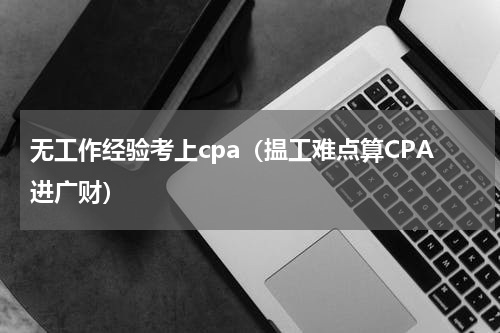 无工作经验考上cpa（揾工难点算CPA进广财）