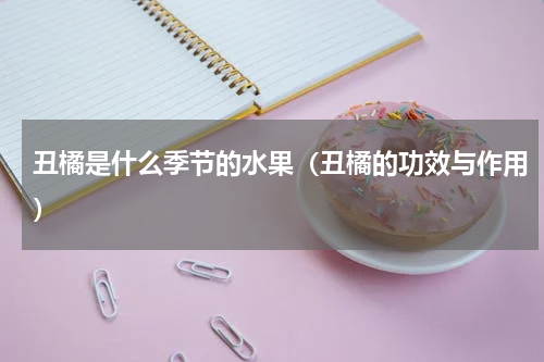 丑橘是什么季节的水果（丑橘的功效与作用）