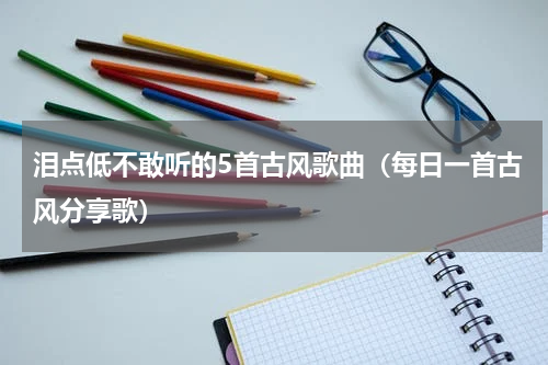 泪点低不敢听的5首古风歌曲（每日一首古风分享歌）