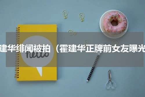 霍建华绯闻被拍（霍建华正牌前女友曝光）