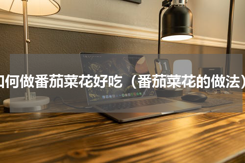 如何做番茄菜花好吃（番茄菜花的做法）