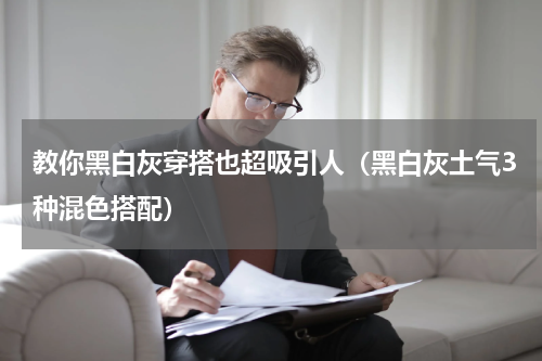 教你黑白灰穿搭也超吸引人（黑白灰土气3种混色搭配）