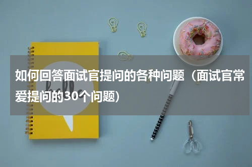 如何回答面试官提问的各种问题（面试官常爱提问的30个问题）