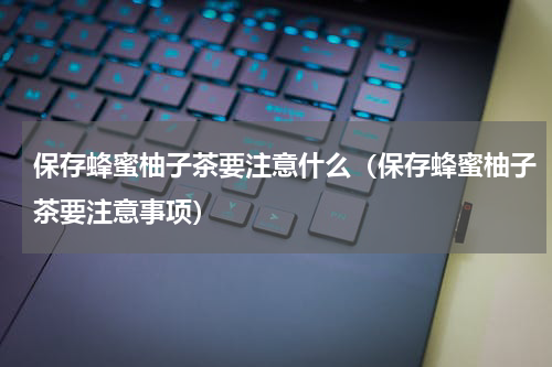 保存蜂蜜柚子茶要注意什么（保存蜂蜜柚子茶要注意事项）