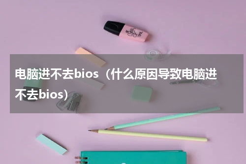 电脑进不去bios（什么原因导致电脑进不去bios）