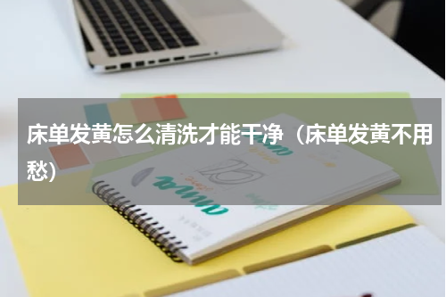 床单发黄怎么清洗才能干净（床单发黄不用愁）