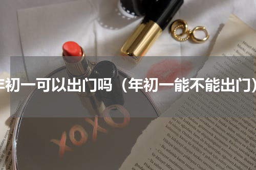 年初一可以出门吗（年初一能不能出门）
