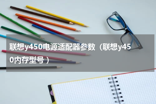 联想y450电源适配器参数（联想y450内存型号 ）