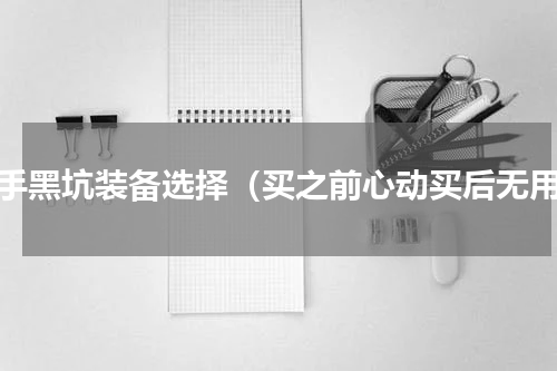 新手黑坑装备选择（买之前心动买后无用）