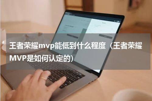 王者荣耀mvp能低到什么程度（王者荣耀MVP是如何认定的）