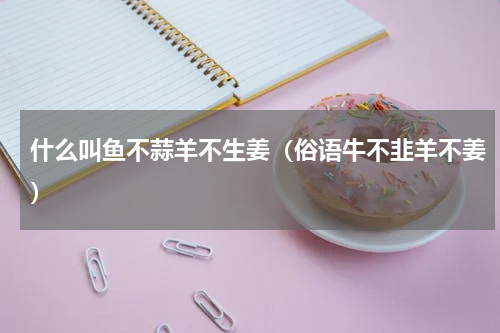 什么叫鱼不蒜羊不生姜（俗语牛不韭羊不姜）