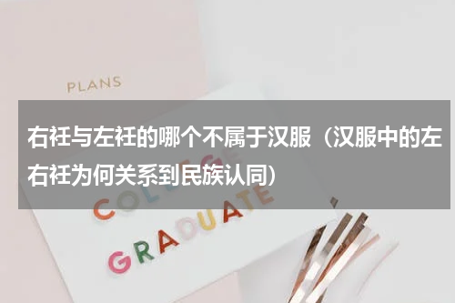 右衽与左衽的哪个不属于汉服（汉服中的左右衽为何关系到民族认同）