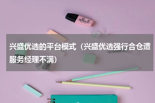 兴盛优选的平台模式（兴盛优选强行合仓遭服务经理不满）
