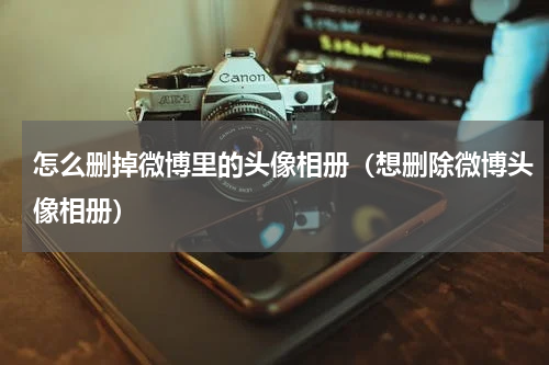 怎么删掉微博里的头像相册（想删除微博头像相册）