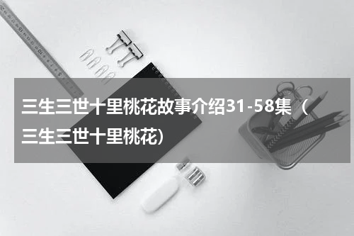 三生三世十里桃花故事介绍31-58集（三生三世十里桃花）