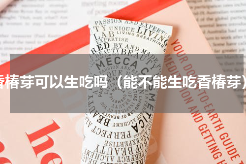 香椿芽可以生吃吗（能不能生吃香椿芽）