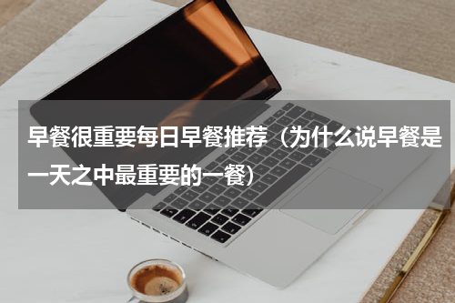 早餐很重要每日早餐推荐（为什么说早餐是一天之中最重要的一餐）
