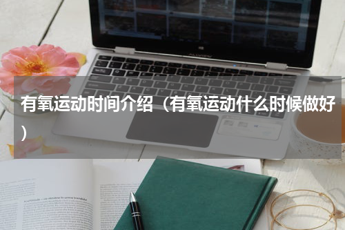 有氧运动时间介绍（有氧运动什么时候做好）