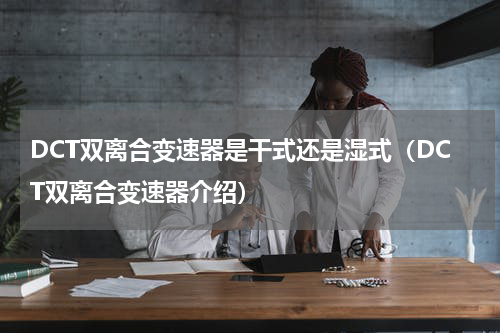 DCT双离合变速器是干式还是湿式（DCT双离合变速器介绍）