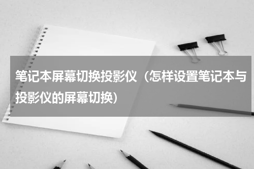 笔记本屏幕切换投影仪（怎样设置笔记本与投影仪的屏幕切换）