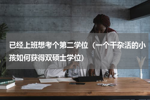 已经上班想考个第二学位（一个干杂活的小孩如何获得双硕士学位）
