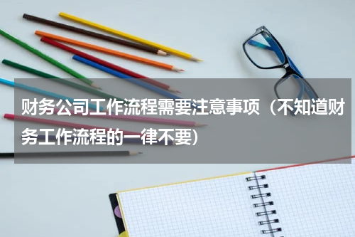 财务公司工作流程需要注意事项（不知道财务工作流程的一律不要）
