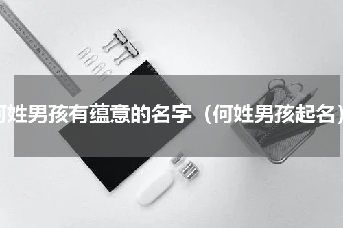 何姓男孩有蕴意的名字（何姓男孩起名）