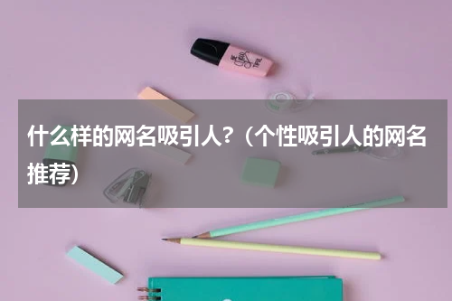什么样的网名吸引人?（个性吸引人的网名推荐）