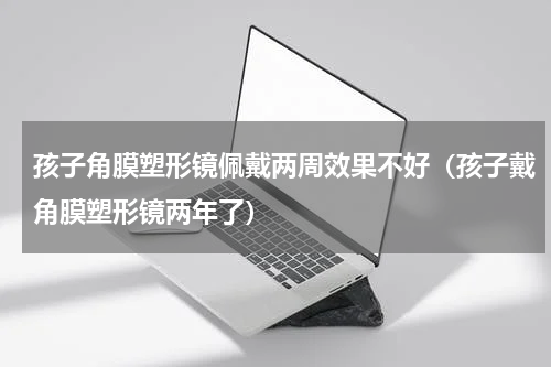孩子角膜塑形镜佩戴两周效果不好（孩子戴角膜塑形镜两年了）