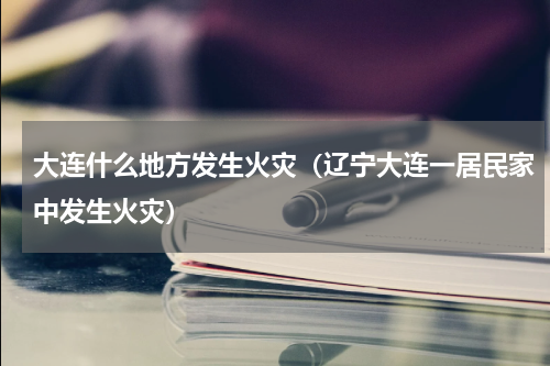 大连什么地方发生火灾（辽宁大连一居民家中发生火灾）