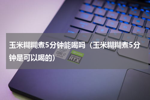 玉米糊糊煮5分钟能喝吗（玉米糊糊煮5分钟是可以喝的）