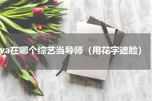 vava在哪个综艺当导师（用花字遮脸）
