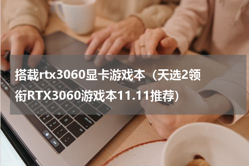 搭载rtx3060显卡游戏本（天选2领衔RTX3060游戏本11.11推荐）