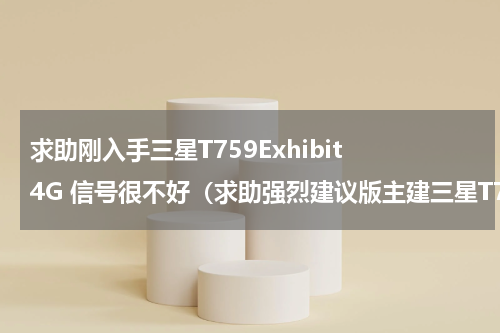 求助刚入手三星T759Exhibit 4G 信号很不好（求助强烈建议版主建三星T759Exhibit 4G的