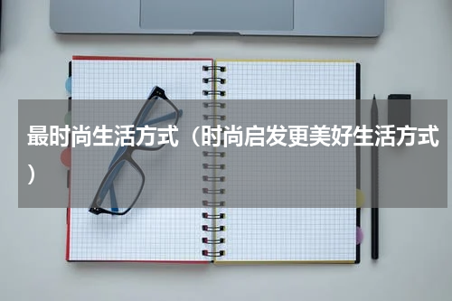 最时尚生活方式（时尚启发更美好生活方式）