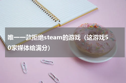 唯一一款拒绝steam的游戏（这游戏50家媒体给满分）