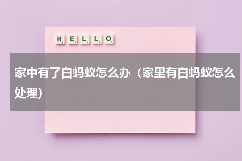 家中有了白蚂蚁怎么办（家里有白蚂蚁怎么处理）