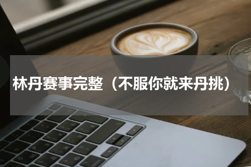 林丹赛事完整（不服你就来丹挑）