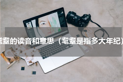 耄耋的读音和意思（耄耋是指多大年纪）
