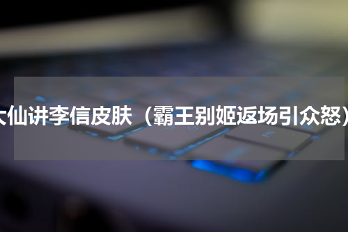 大仙讲李信皮肤（霸王别姬返场引众怒）