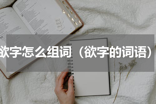 欲字怎么组词（欲字的词语）