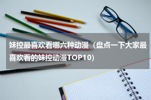 妹控最喜欢看哪六种动漫（盘点一下大家最喜欢看的妹控动漫TOP10）