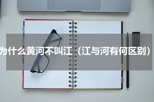 为什么黄河不叫江（江与河有何区别）