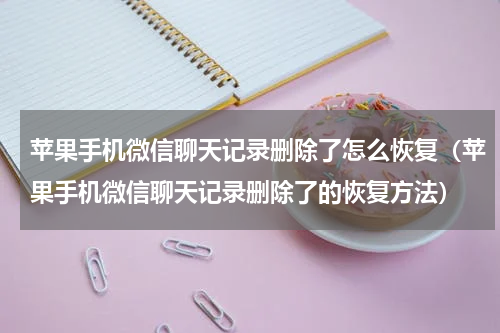 苹果手机微信聊天记录删除了怎么恢复（苹果手机微信聊天记录删除了的恢复方法）