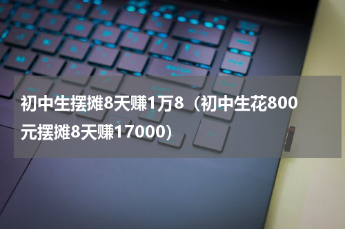 初中生摆摊8天赚1万8（初中生花800元摆摊8天赚17000）