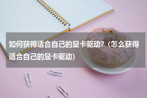 如何获得适合自己的显卡驱动?（怎么获得适合自己的显卡驱动）