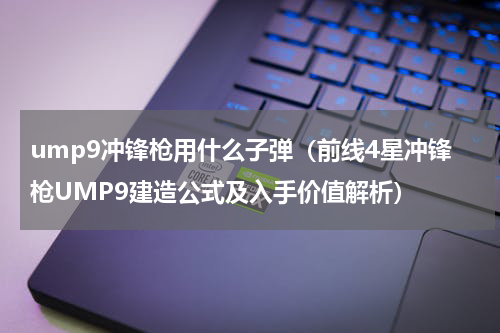ump9冲锋枪用什么子弹（前线4星冲锋枪UMP9建造公式及入手价值解析）
