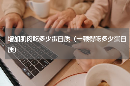 增加肌肉吃多少蛋白质（一顿得吃多少蛋白质）