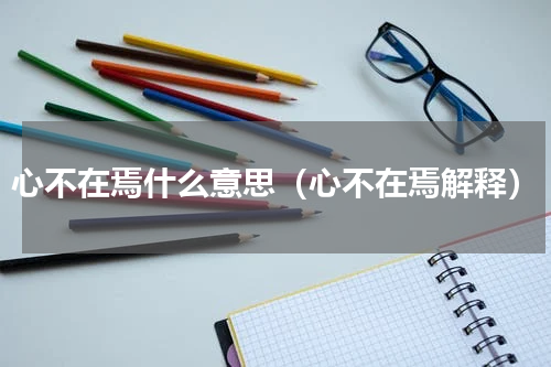 心不在焉什么意思（心不在焉解释）